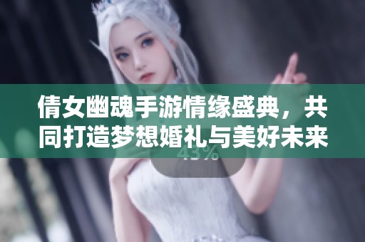 倩女幽魂手游情缘盛典，共同打造梦想婚礼与美好未来