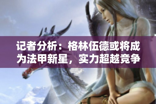 记者分析：格林伍德或将成为法甲新星，实力超越竞争对手