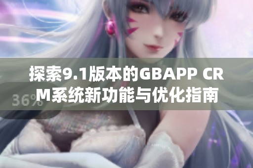 探索9.1版本的GBAPP CRM系统新功能与优化指南