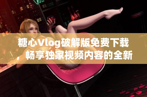糖心Vlog破解版免费下载，畅享独家视频内容的全新体验