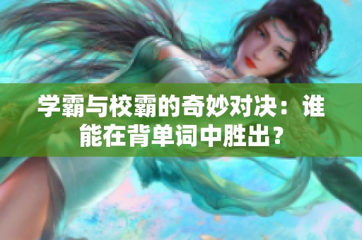 学霸与校霸的奇妙对决：谁能在背单词中胜出？