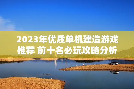 2023年优质单机建造游戏推荐 前十名必玩攻略分析
