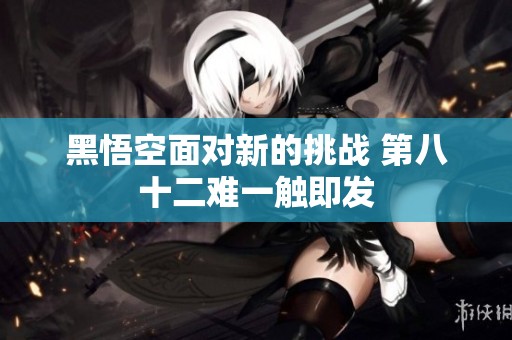 黑悟空面对新的挑战 第八十二难一触即发