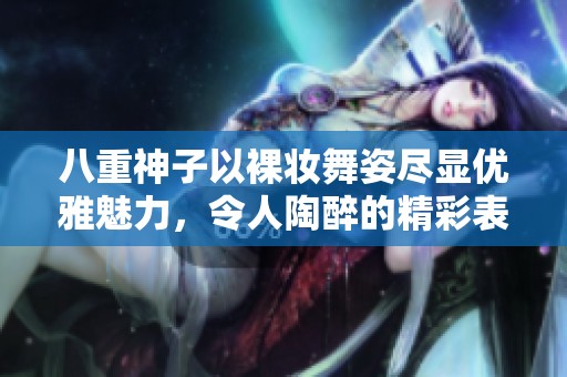 八重神子以裸妆舞姿尽显优雅魅力，令人陶醉的精彩表演