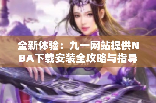 全新体验：九一网站提供NBA下载安装全攻略与指导
