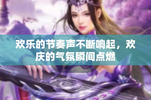 欢乐的节奏声不断响起，欢庆的气氛瞬间点燃