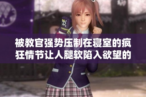 被教官强势压制在寝室的疯狂情节让人腿软陷入欲望的谜境