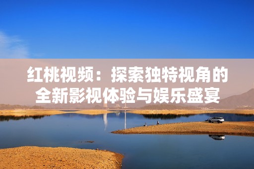 红桃视频：探索独特视角的全新影视体验与娱乐盛宴