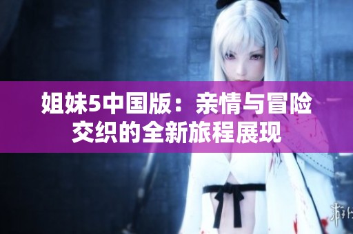 姐妹5中国版：亲情与冒险交织的全新旅程展现