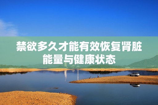禁欲多久才能有效恢复肾脏能量与健康状态