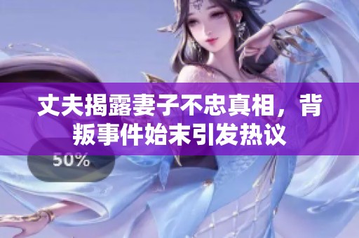 丈夫揭露妻子不忠真相，背叛事件始末引发热议