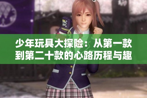 少年玩具大探险：从第一款到第二十款的心路历程与趣味体验
