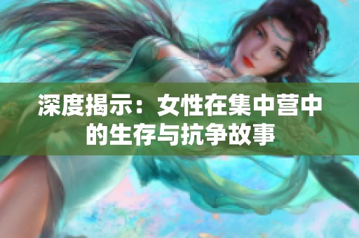 深度揭示：女性在集中营中的生存与抗争故事