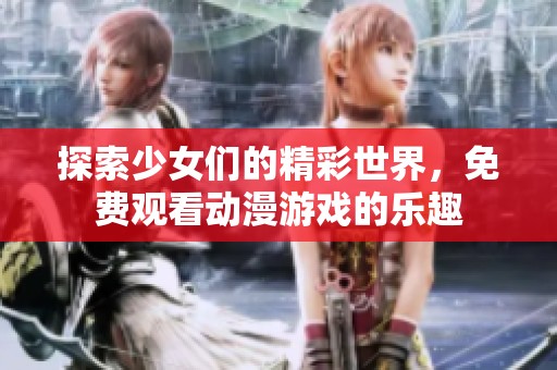 探索少女们的精彩世界，免费观看动漫游戏的乐趣
