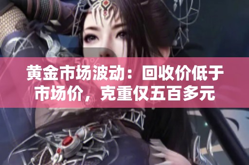 黄金市场波动：回收价低于市场价，克重仅五百多元