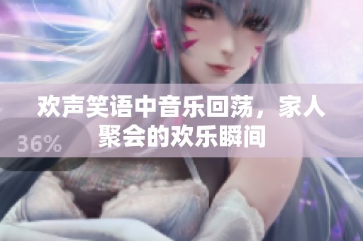 欢声笑语中音乐回荡，家人聚会的欢乐瞬间