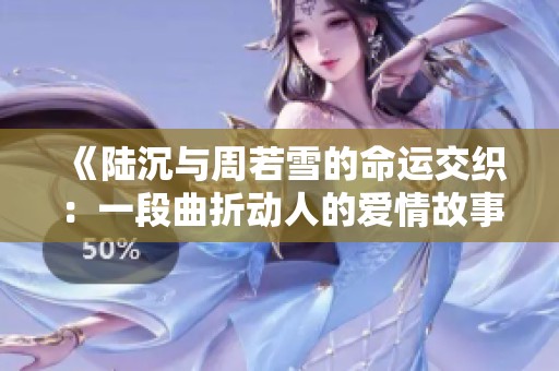 《陆沉与周若雪的命运交织：一段曲折动人的爱情故事》