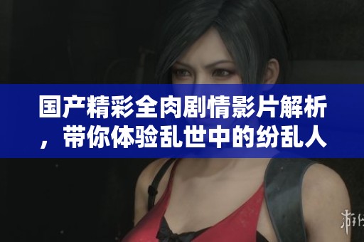 国产精彩全肉剧情影片解析，带你体验乱世中的纷乱人生