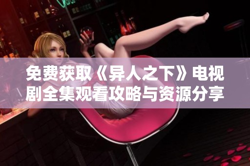 免费获取《异人之下》电视剧全集观看攻略与资源分享