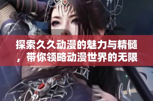 探索久久动漫的魅力与精髓，带你领略动漫世界的无限可能