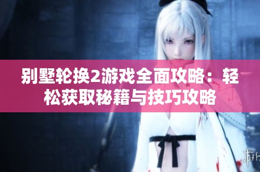 别墅轮换2游戏全面攻略：轻松获取秘籍与技巧攻略
