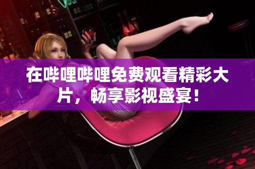 在哔哩哔哩免费观看精彩大片，畅享影视盛宴！