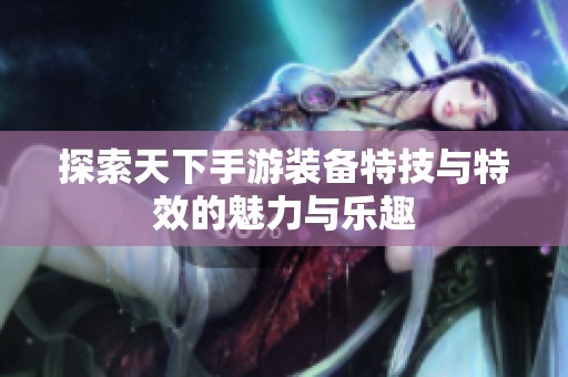 探索天下手游装备特技与特效的魅力与乐趣
