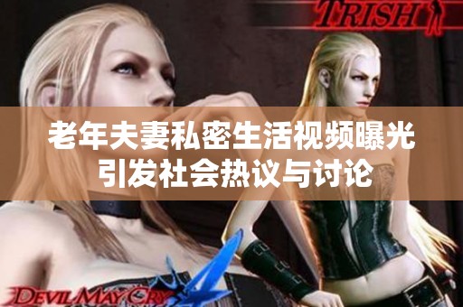 老年夫妻私密生活视频曝光 引发社会热议与讨论