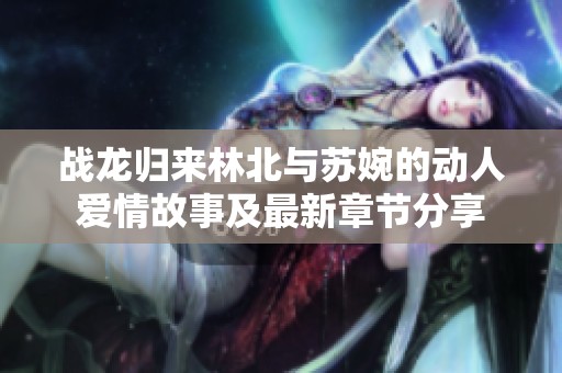 战龙归来林北与苏婉的动人爱情故事及最新章节分享