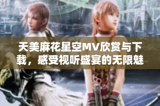 天美麻花星空MV欣赏与下载，感受视听盛宴的无限魅力