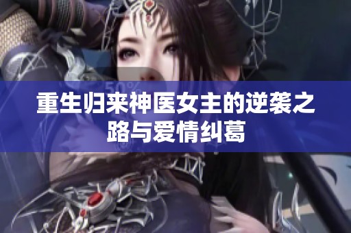 重生归来神医女主的逆袭之路与爱情纠葛
