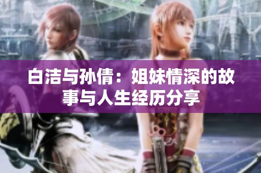 白洁与孙倩：姐妹情深的故事与人生经历分享