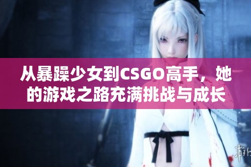 从暴躁少女到CSGO高手，她的游戏之路充满挑战与成长