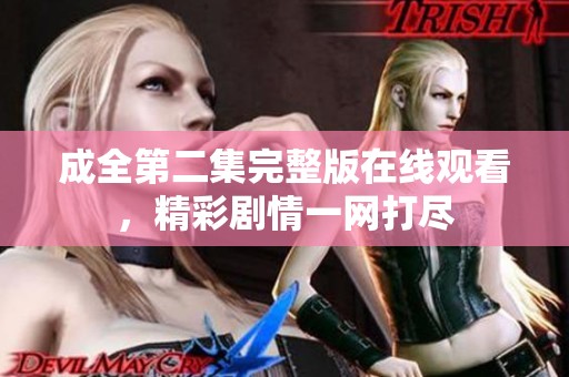 成全第二集完整版在线观看，精彩剧情一网打尽