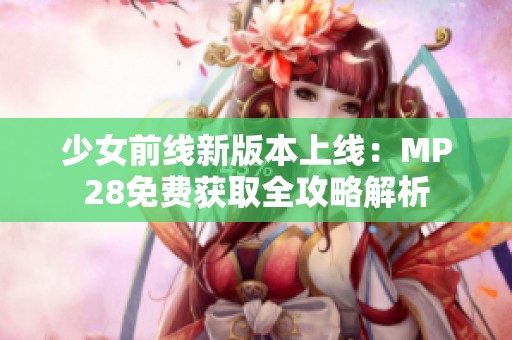 少女前线新版本上线：MP28免费获取全攻略解析