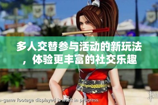 多人交替参与活动的新玩法，体验更丰富的社交乐趣