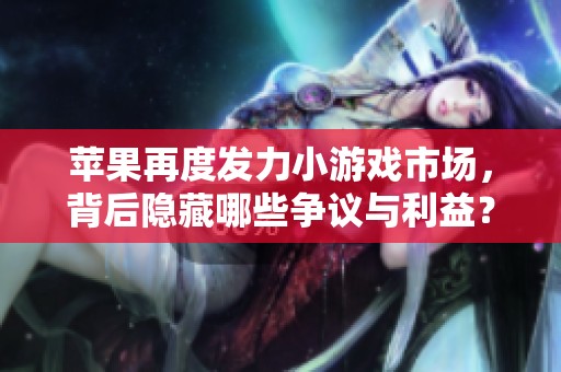 苹果再度发力小游戏市场，背后隐藏哪些争议与利益？