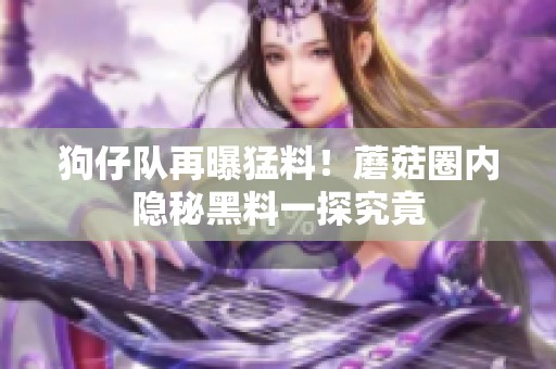狗仔队再曝猛料！蘑菇圈内隐秘黑料一探究竟