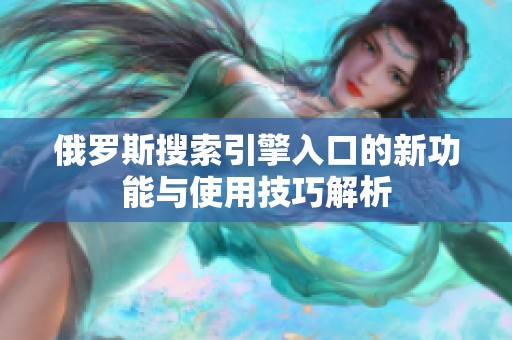 俄罗斯搜索引擎入口的新功能与使用技巧解析