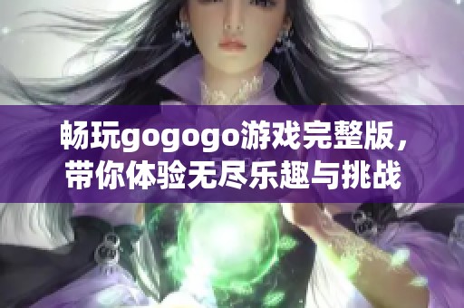 畅玩gogogo游戏完整版，带你体验无尽乐趣与挑战