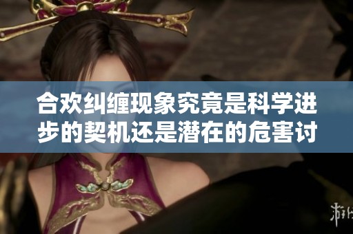 合欢纠缠现象究竟是科学进步的契机还是潜在的危害讨论