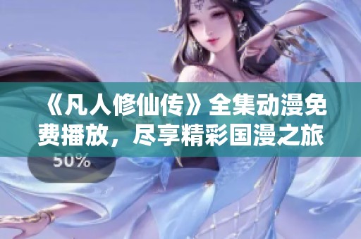 《凡人修仙传》全集动漫免费播放，尽享精彩国漫之旅
