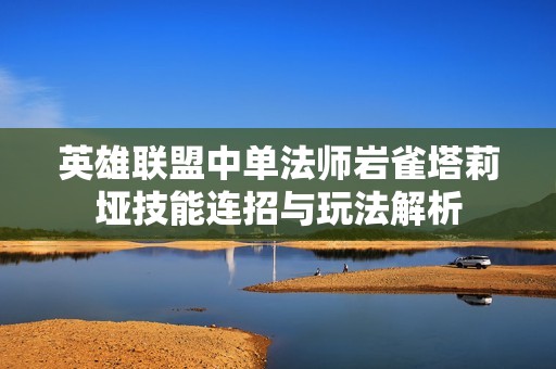 英雄联盟中单法师岩雀塔莉垭技能连招与玩法解析