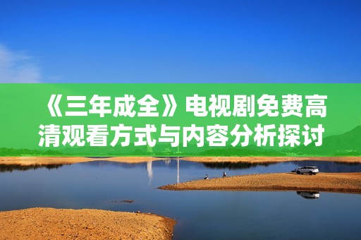 《三年成全》电视剧免费高清观看方式与内容分析探讨