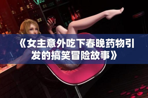 《女主意外吃下春晚药物引发的搞笑冒险故事》