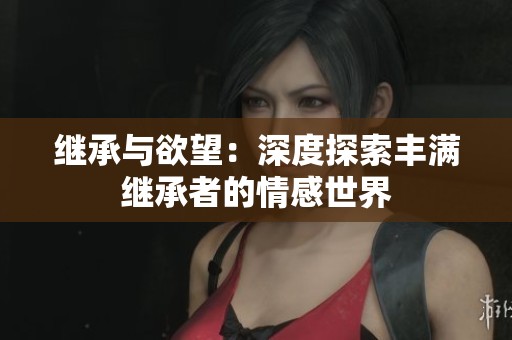 继承与欲望：深度探索丰满继承者的情感世界