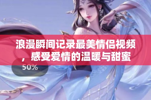 浪漫瞬间记录最美情侣视频，感受爱情的温暖与甜蜜