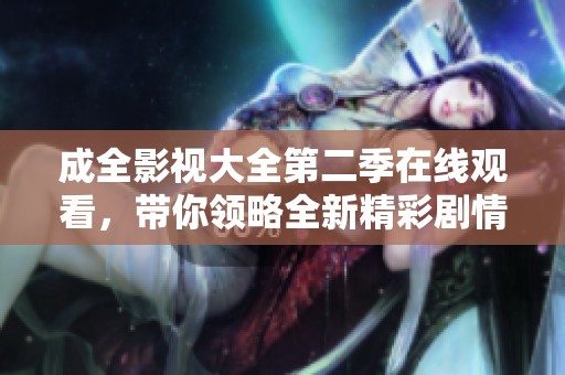 成全影视大全第二季在线观看，带你领略全新精彩剧情与角色发展