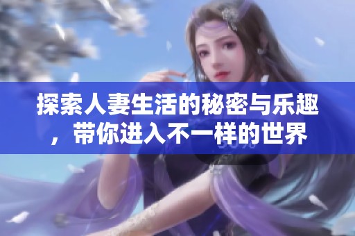 探索人妻生活的秘密与乐趣，带你进入不一样的世界