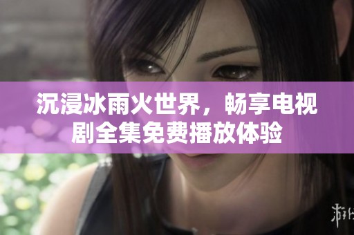 沉浸冰雨火世界，畅享电视剧全集免费播放体验